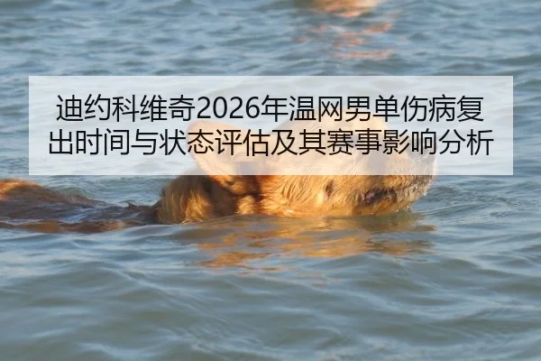迪约科维奇2026年温网男单伤病复出时间与状态评估及其赛事影响分析